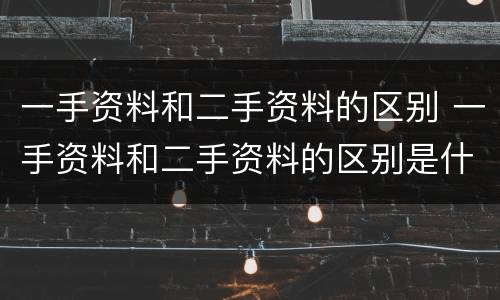 一手资料和二手资料的区别 一手资料和二手资料的区别是什么