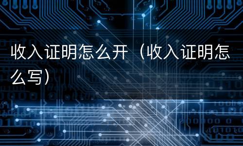 收入证明怎么开（收入证明怎么写）