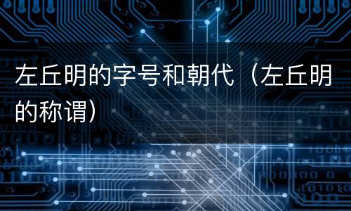 左丘明的字号和朝代（左丘明的称谓）