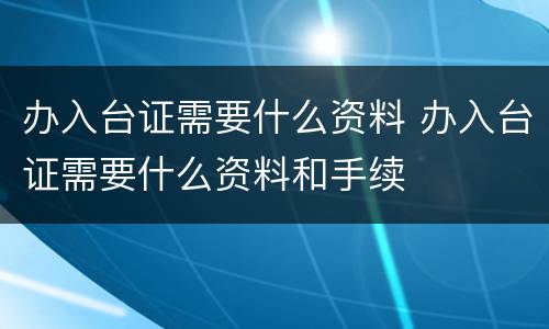 办入台证需要什么资料 办入台证需要什么资料和手续