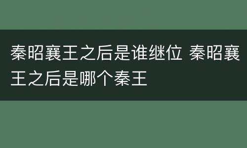 秦昭襄王之后是谁继位 秦昭襄王之后是哪个秦王