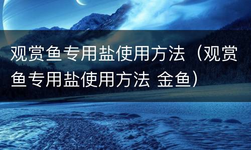 观赏鱼专用盐使用方法（观赏鱼专用盐使用方法 金鱼）