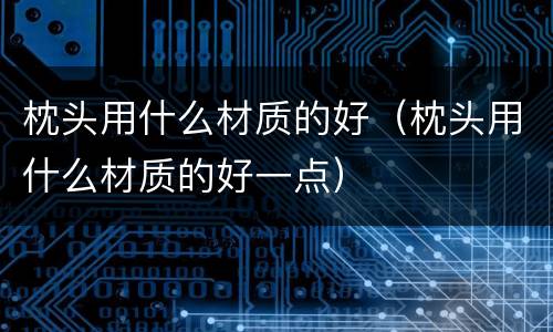 枕头用什么材质的好（枕头用什么材质的好一点）