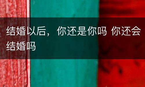 结婚以后，你还是你吗 你还会结婚吗