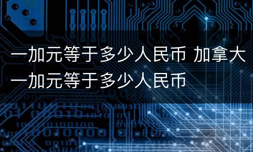 一加元等于多少人民币 加拿大一加元等于多少人民币