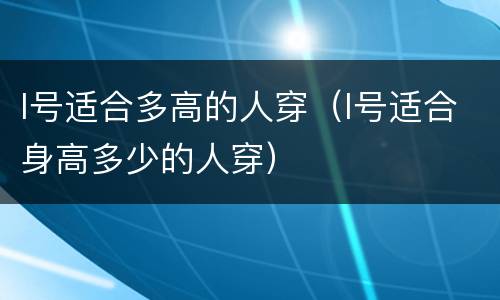 l号适合多高的人穿（l号适合身高多少的人穿）