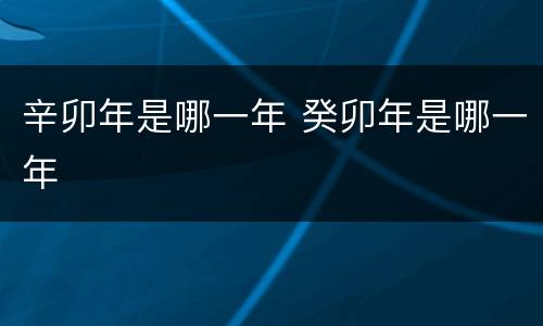 辛卯年是哪一年 癸卯年是哪一年