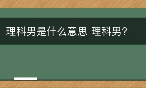 理科男是什么意思 理科男?