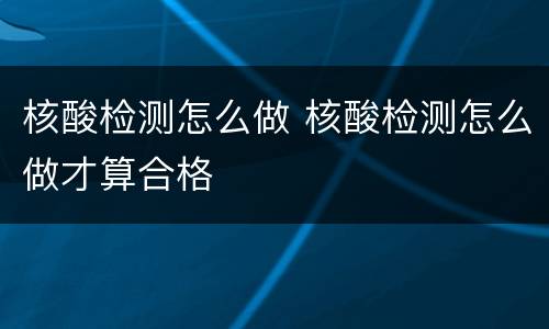 核酸检测怎么做 核酸检测怎么做才算合格