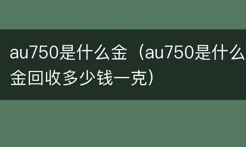 au750是什么金（au750是什么金回收多少钱一克）