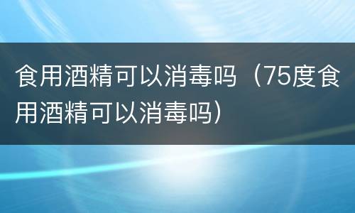 食用酒精可以消毒吗（75度食用酒精可以消毒吗）