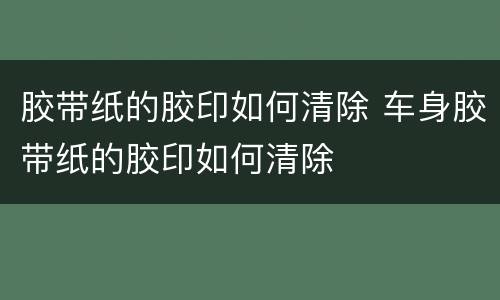胶带纸的胶印如何清除 车身胶带纸的胶印如何清除