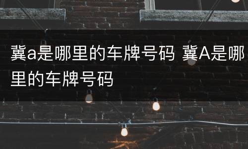 冀a是哪里的车牌号码 冀A是哪里的车牌号码