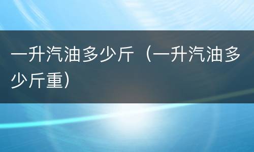 一升汽油多少斤（一升汽油多少斤重）