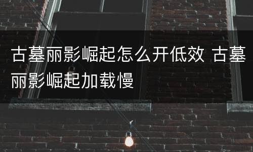 古墓丽影崛起怎么开低效 古墓丽影崛起加载慢