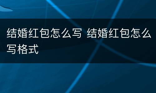 结婚红包怎么写 结婚红包怎么写格式