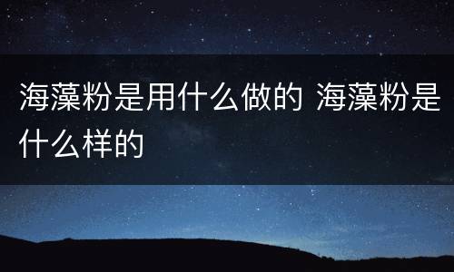 海藻粉是用什么做的 海藻粉是什么样的