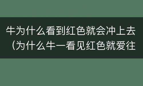 牛为什么看到红色就会冲上去（为什么牛一看见红色就爱往前冲呢?）