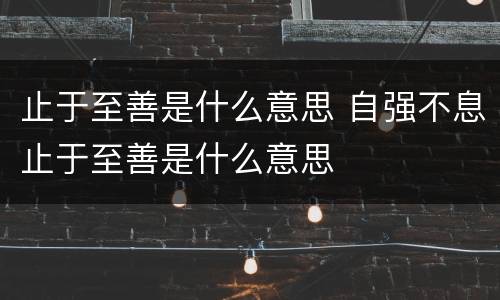 止于至善是什么意思 自强不息止于至善是什么意思
