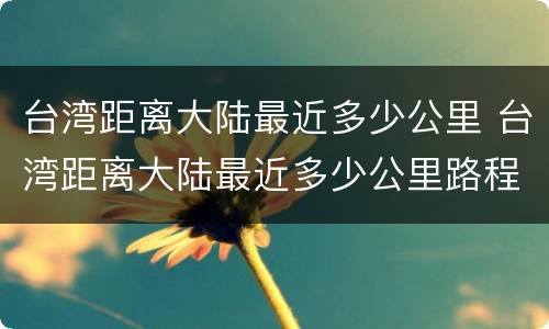 台湾距离大陆最近多少公里 台湾距离大陆最近多少公里路程
