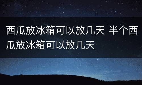 西瓜放冰箱可以放几天 半个西瓜放冰箱可以放几天
