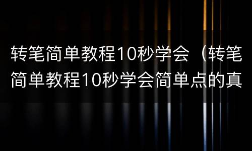 转笔简单教程10秒学会（转笔简单教程10秒学会简单点的真的）