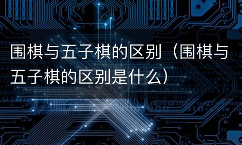围棋与五子棋的区别（围棋与五子棋的区别是什么）