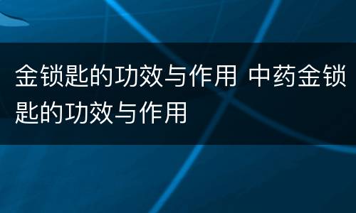 金锁匙的功效与作用 中药金锁匙的功效与作用
