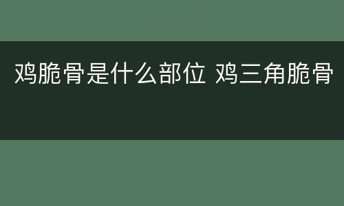 鸡脆骨是什么部位 鸡三角脆骨