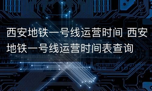 西安地铁一号线运营时间 西安地铁一号线运营时间表查询