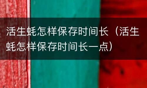 活生蚝怎样保存时间长（活生蚝怎样保存时间长一点）