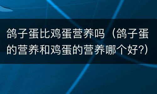 鸽子蛋比鸡蛋营养吗（鸽子蛋的营养和鸡蛋的营养哪个好?）
