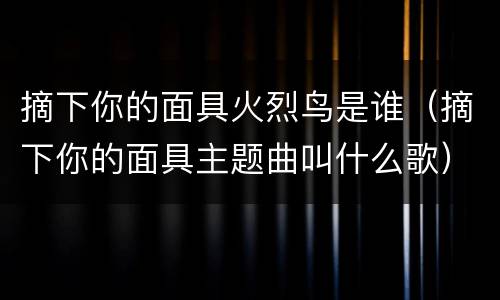摘下你的面具火烈鸟是谁（摘下你的面具主题曲叫什么歌）