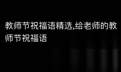 教师节祝福语精选,给老师的教师节祝福语