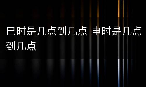 巳时是几点到几点 申时是几点到几点