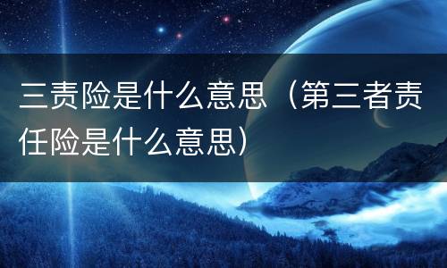 三责险是什么意思（第三者责任险是什么意思）