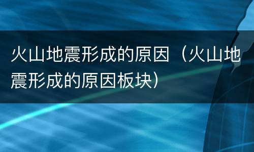 火山地震形成的原因（火山地震形成的原因板块）