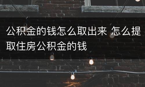公积金的钱怎么取出来 怎么提取住房公积金的钱