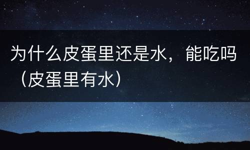 为什么皮蛋里还是水，能吃吗（皮蛋里有水）