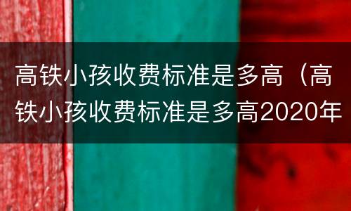 高铁小孩收费标准是多高（高铁小孩收费标准是多高2020年规定）