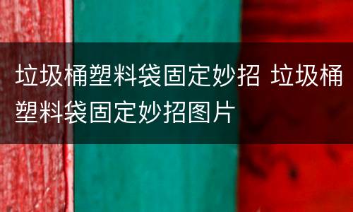 垃圾桶塑料袋固定妙招 垃圾桶塑料袋固定妙招图片