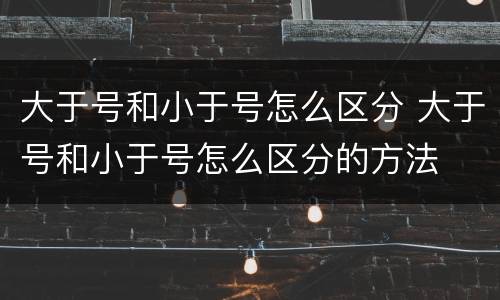 大于号和小于号怎么区分 大于号和小于号怎么区分的方法