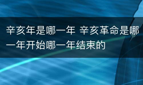 辛亥年是哪一年 辛亥革命是哪一年开始哪一年结束的