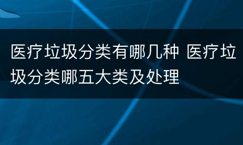 医疗垃圾分类有哪几种 医疗垃圾分类哪五大类及处理