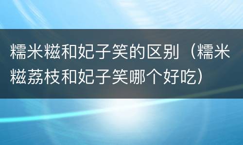 糯米糍和妃子笑的区别（糯米糍荔枝和妃子笑哪个好吃）
