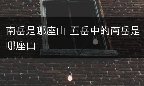 南岳是哪座山 五岳中的南岳是哪座山