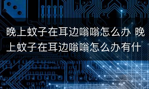 晚上蚊子在耳边嗡嗡怎么办 晚上蚊子在耳边嗡嗡怎么办有什么办法吗