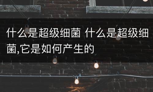 什么是超级细菌 什么是超级细菌,它是如何产生的