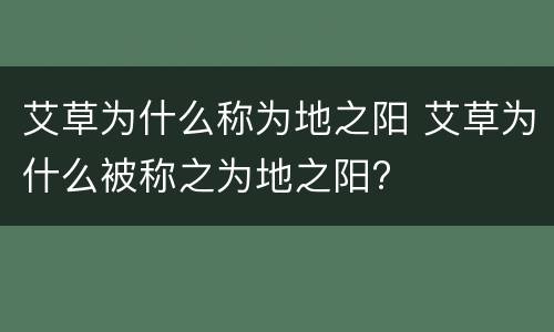艾草为什么称为地之阳 艾草为什么被称之为地之阳?