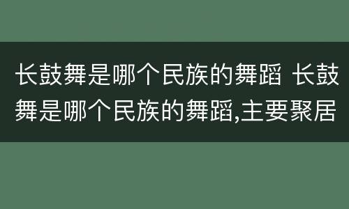 长鼓舞是哪个民族的舞蹈 长鼓舞是哪个民族的舞蹈,主要聚居地是哪